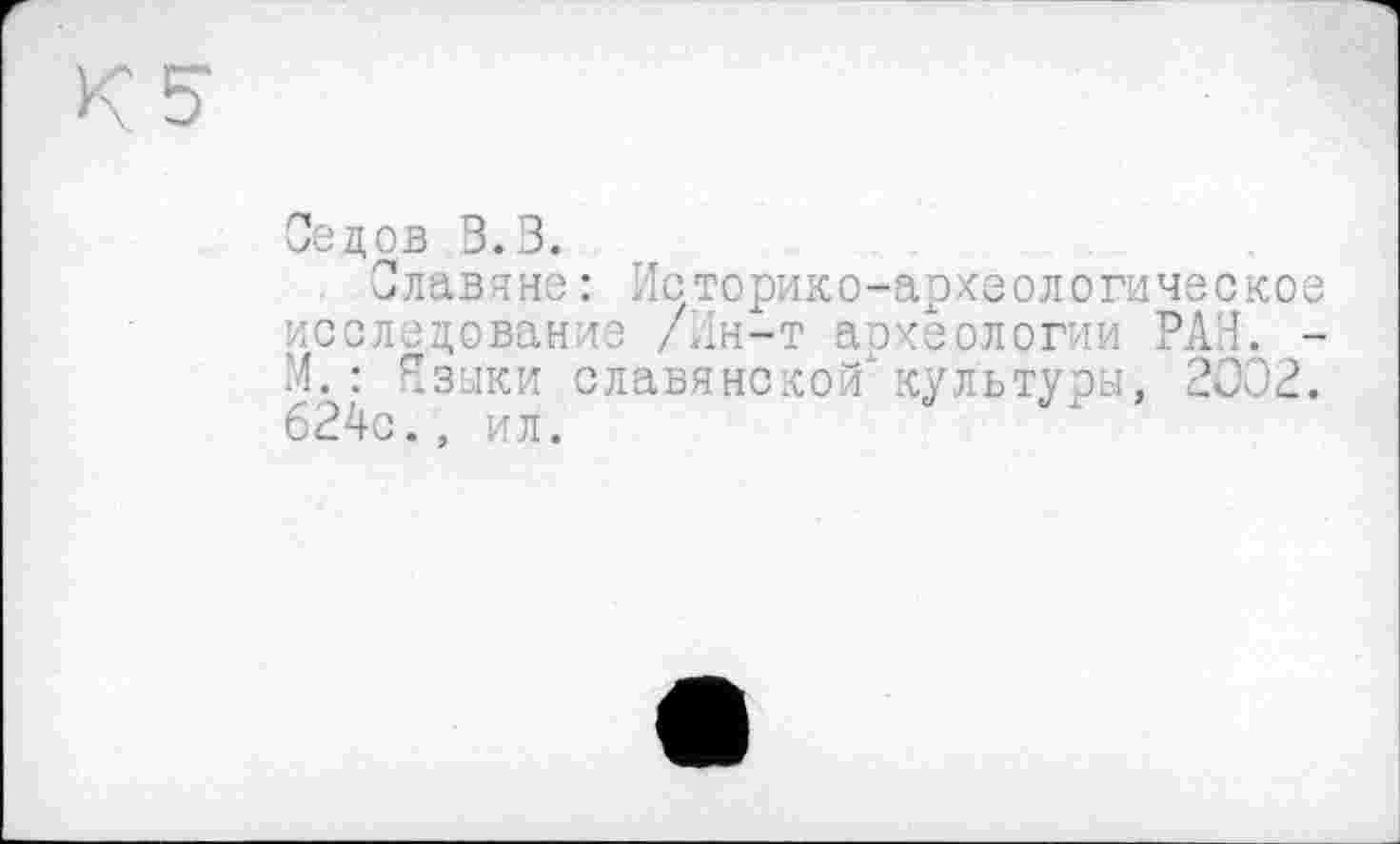 ﻿Седов В.В.
Славяне : Историко-археологическое исследование /Лн-т археологии РАН. -М. : Языки славянской'культуры, 2002. 624с., ил.